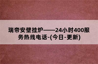 瑞帝安壁挂炉——24小时400服务热线电话-(今日-更新)