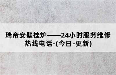 瑞帝安壁挂炉——24小时服务维修热线电话-(今日-更新)