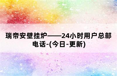 瑞帝安壁挂炉——24小时用户总部电话-(今日-更新)