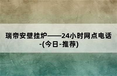 瑞帝安壁挂炉——24小时网点电话-(今日-推荐)