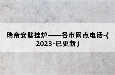 瑞帝安壁挂炉——各市网点电话-(2023-已更新）