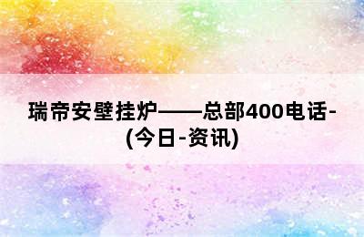 瑞帝安壁挂炉——总部400电话-(今日-资讯)