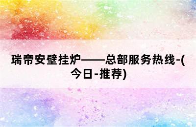 瑞帝安壁挂炉——总部服务热线-(今日-推荐)