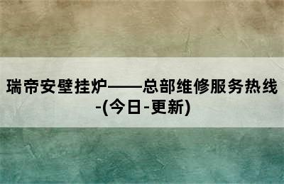 瑞帝安壁挂炉——总部维修服务热线-(今日-更新)