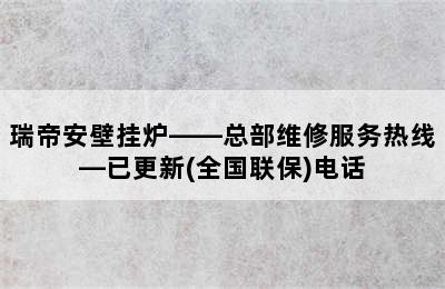 瑞帝安壁挂炉——总部维修服务热线—已更新(全国联保)电话