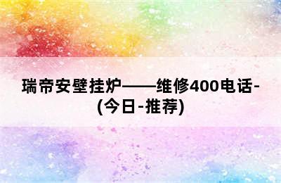 瑞帝安壁挂炉——维修400电话-(今日-推荐)