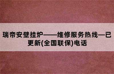 瑞帝安壁挂炉——维修服务热线—已更新(全国联保)电话