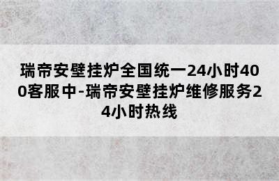 瑞帝安壁挂炉全国统一24小时400客服中-瑞帝安壁挂炉维修服务24小时热线