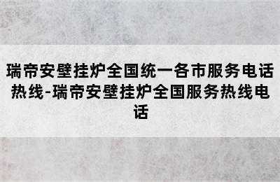 瑞帝安壁挂炉全国统一各市服务电话热线-瑞帝安壁挂炉全国服务热线电话