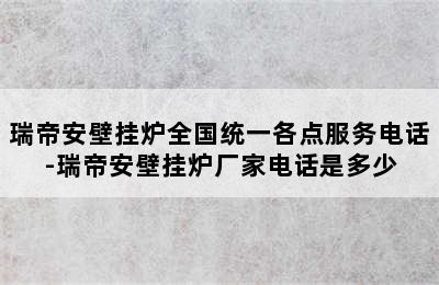 瑞帝安壁挂炉全国统一各点服务电话-瑞帝安壁挂炉厂家电话是多少