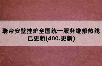 瑞帝安壁挂炉全国统一服务维修热线已更新(400.更新)