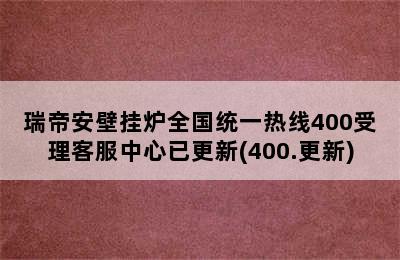 瑞帝安壁挂炉全国统一热线400受理客服中心已更新(400.更新)