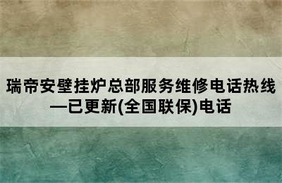 瑞帝安壁挂炉总部服务维修电话热线—已更新(全国联保)电话