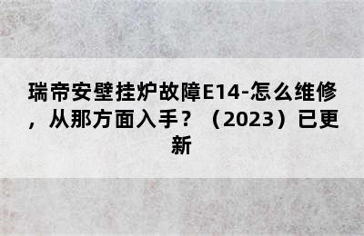 瑞帝安壁挂炉故障E14-怎么维修，从那方面入手？（2023）已更新