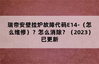 瑞帝安壁挂炉故障代码E14-（怎么维修）？怎么消除？（2023）已更新