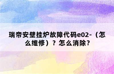 瑞帝安壁挂炉故障代码e02-（怎么维修）？怎么消除？