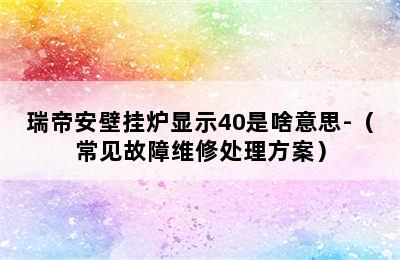 瑞帝安壁挂炉显示40是啥意思-（常见故障维修处理方案）