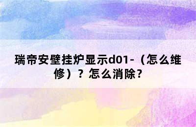 瑞帝安壁挂炉显示d01-（怎么维修）？怎么消除？