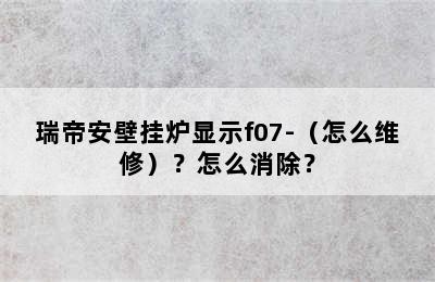 瑞帝安壁挂炉显示f07-（怎么维修）？怎么消除？