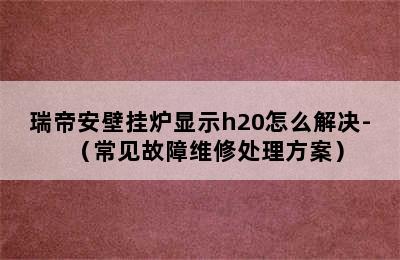 瑞帝安壁挂炉显示h20怎么解决-（常见故障维修处理方案）