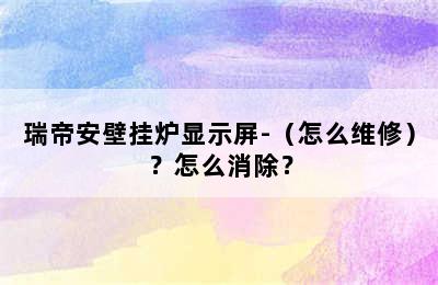 瑞帝安壁挂炉显示屏-（怎么维修）？怎么消除？