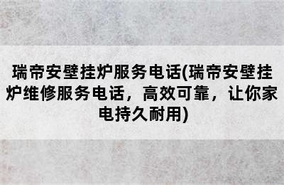 瑞帝安壁挂炉服务电话(瑞帝安壁挂炉维修服务电话，高效可靠，让你家电持久耐用)