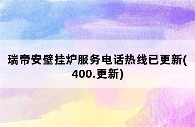 瑞帝安壁挂炉服务电话热线已更新(400.更新)