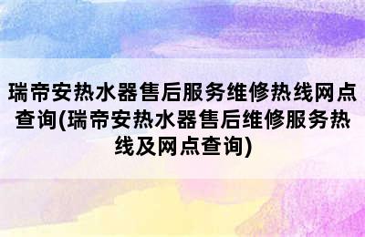 瑞帝安热水器售后服务维修热线网点查询(瑞帝安热水器售后维修服务热线及网点查询)