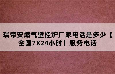 瑞帝安燃气壁挂炉厂家电话是多少【全国7X24小时】服务电话