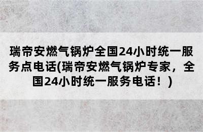 瑞帝安燃气锅炉全国24小时统一服务点电话(瑞帝安燃气锅炉专家，全国24小时统一服务电话！)