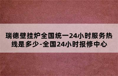 瑞德壁挂炉全国统一24小时服务热线是多少-全国24小时报修中心