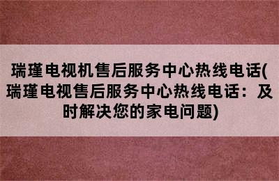 瑞瑾电视机售后服务中心热线电话(瑞瑾电视售后服务中心热线电话：及时解决您的家电问题)