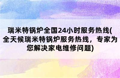 瑞米特锅炉全国24小时服务热线(全天候瑞米特锅炉服务热线，专家为您解决家电维修问题)