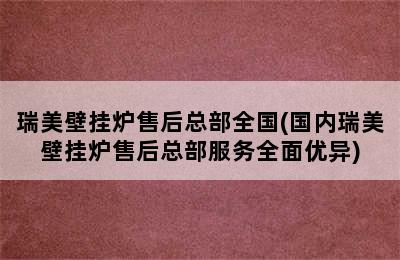 瑞美壁挂炉售后总部全国(国内瑞美壁挂炉售后总部服务全面优异)