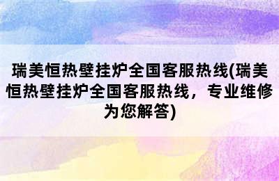 瑞美恒热壁挂炉全国客服热线(瑞美恒热壁挂炉全国客服热线，专业维修为您解答)