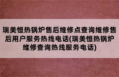 瑞美恒热锅炉售后维修点查询维修售后用户服务热线电话(瑞美恒热锅炉维修查询热线服务电话)