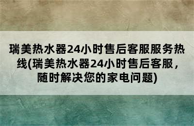 瑞美热水器24小时售后客服服务热线(瑞美热水器24小时售后客服，随时解决您的家电问题)