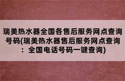 瑞美热水器全国各售后服务网点查询号码(瑞美热水器售后服务网点查询：全国电话号码一键查询)