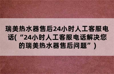 瑞美热水器售后24小时人工客服电话(“24小时人工客服电话解决您的瑞美热水器售后问题”)