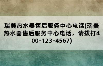 瑞美热水器售后服务中心电话(瑞美热水器售后服务中心电话，请拨打400-123-4567)