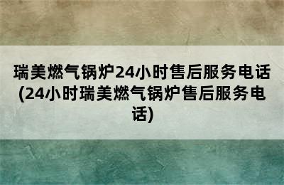 瑞美燃气锅炉24小时售后服务电话(24小时瑞美燃气锅炉售后服务电话)