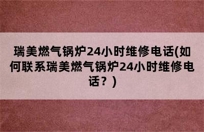 瑞美燃气锅炉24小时维修电话(如何联系瑞美燃气锅炉24小时维修电话？)