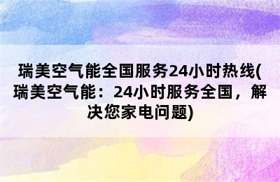 瑞美空气能全国服务24小时热线(瑞美空气能：24小时服务全国，解决您家电问题)