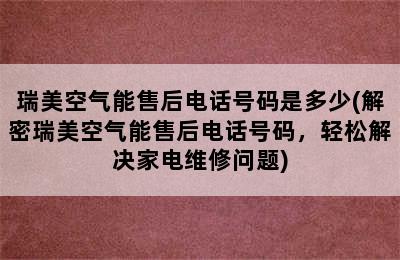 瑞美空气能售后电话号码是多少(解密瑞美空气能售后电话号码，轻松解决家电维修问题)