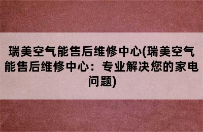 瑞美空气能售后维修中心(瑞美空气能售后维修中心：专业解决您的家电问题)