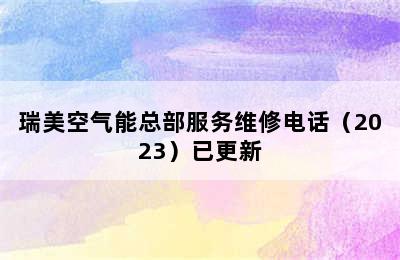 瑞美空气能总部服务维修电话（2023）已更新