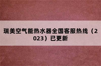 瑞美空气能热水器全国客服热线（2023）已更新