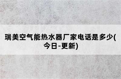 瑞美空气能热水器厂家电话是多少(今日-更新)