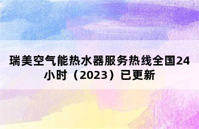 瑞美空气能热水器服务热线全国24小时（2023）已更新