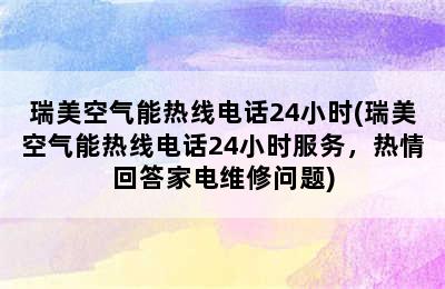 瑞美空气能热线电话24小时(瑞美空气能热线电话24小时服务，热情回答家电维修问题)